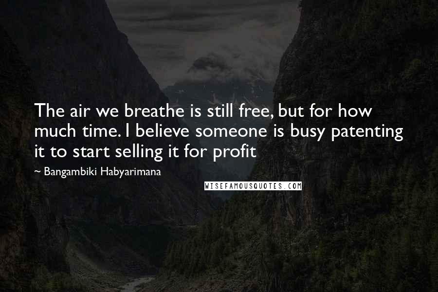 Bangambiki Habyarimana Quotes: The air we breathe is still free, but for how much time. I believe someone is busy patenting it to start selling it for profit