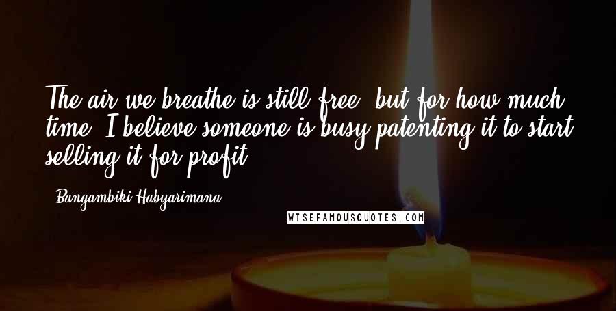 Bangambiki Habyarimana Quotes: The air we breathe is still free, but for how much time. I believe someone is busy patenting it to start selling it for profit