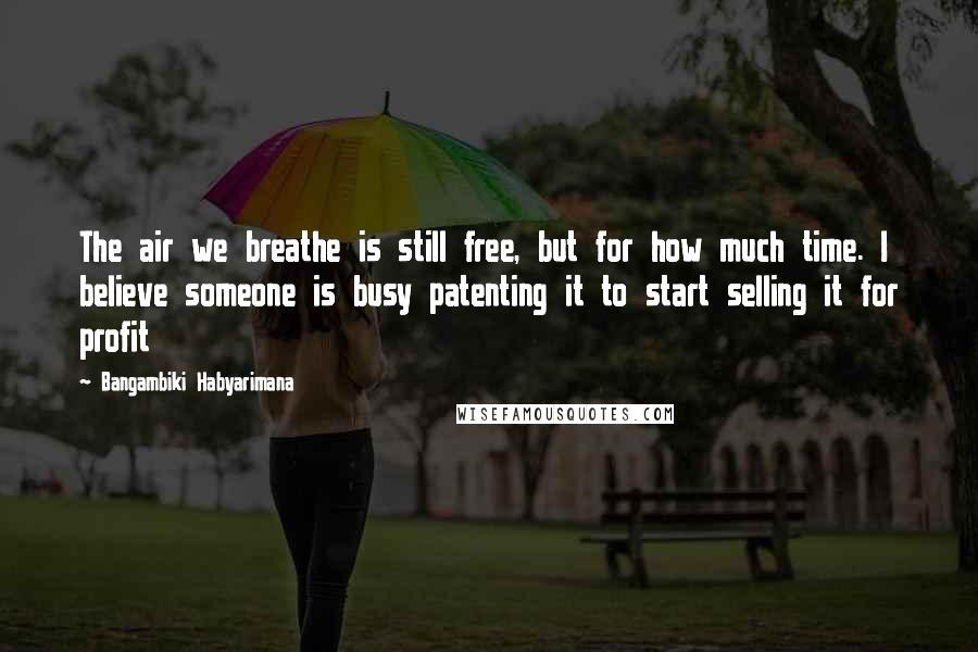 Bangambiki Habyarimana Quotes: The air we breathe is still free, but for how much time. I believe someone is busy patenting it to start selling it for profit