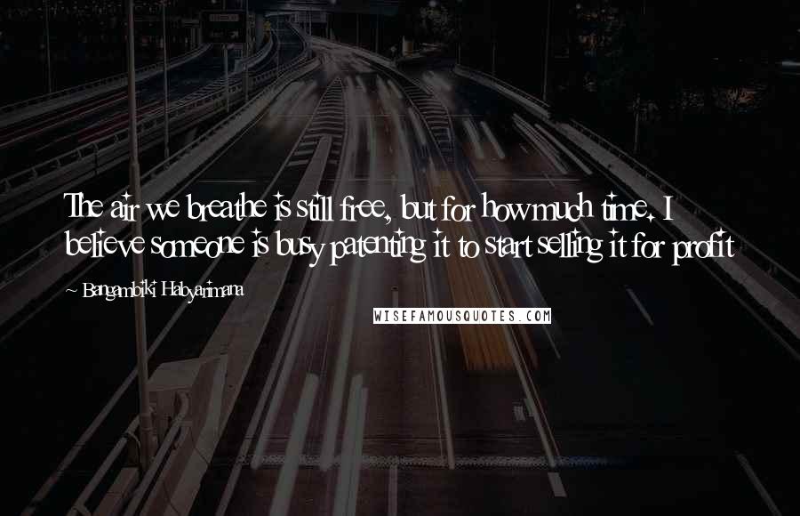 Bangambiki Habyarimana Quotes: The air we breathe is still free, but for how much time. I believe someone is busy patenting it to start selling it for profit