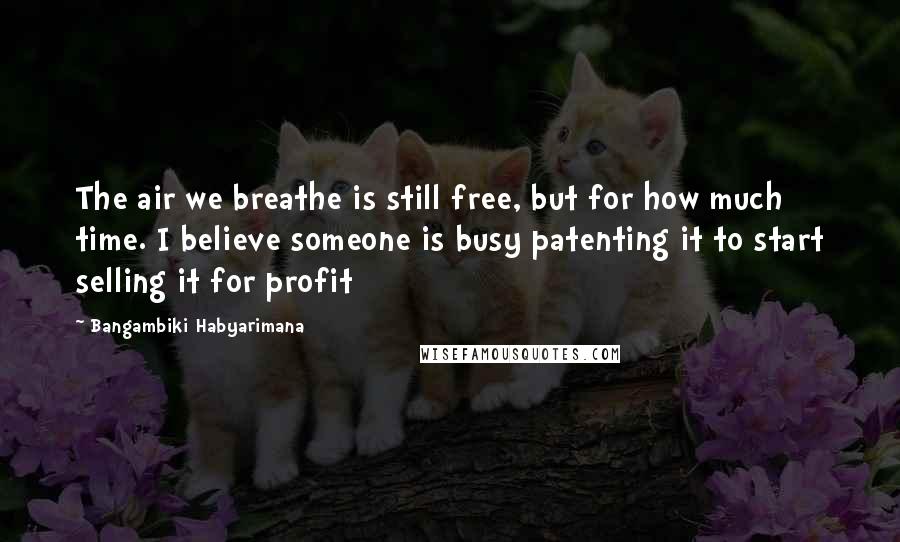 Bangambiki Habyarimana Quotes: The air we breathe is still free, but for how much time. I believe someone is busy patenting it to start selling it for profit