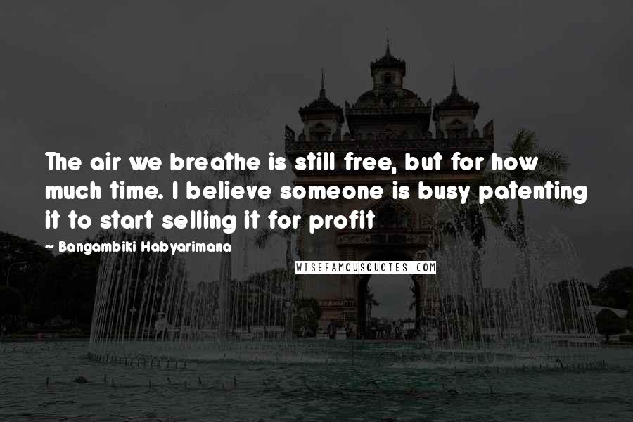 Bangambiki Habyarimana Quotes: The air we breathe is still free, but for how much time. I believe someone is busy patenting it to start selling it for profit