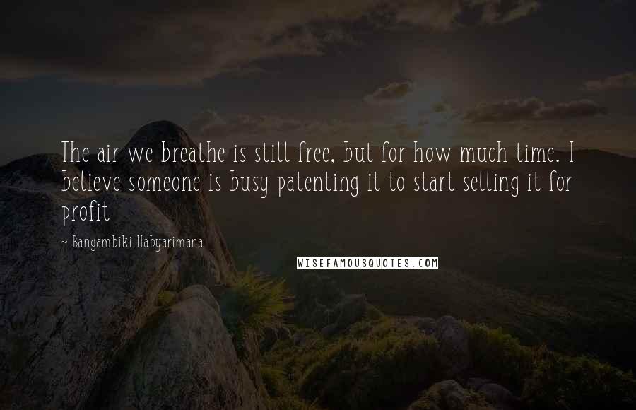 Bangambiki Habyarimana Quotes: The air we breathe is still free, but for how much time. I believe someone is busy patenting it to start selling it for profit