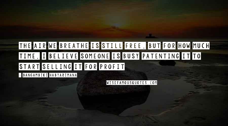 Bangambiki Habyarimana Quotes: The air we breathe is still free, but for how much time. I believe someone is busy patenting it to start selling it for profit