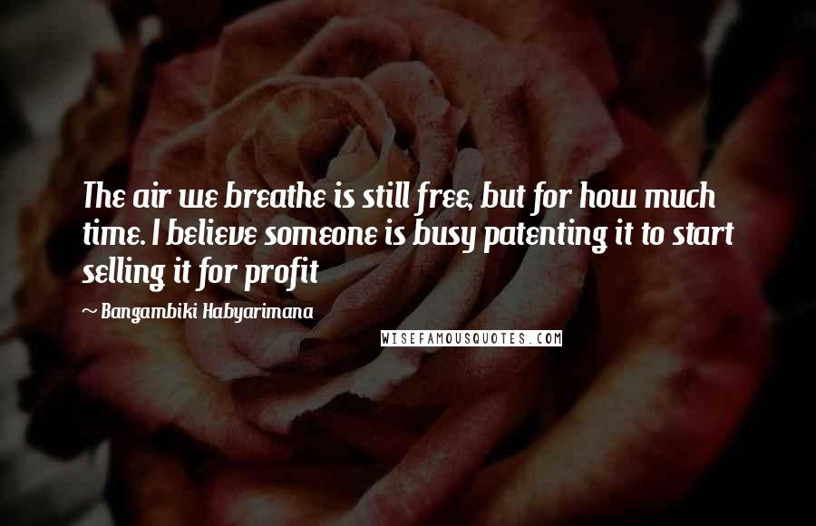 Bangambiki Habyarimana Quotes: The air we breathe is still free, but for how much time. I believe someone is busy patenting it to start selling it for profit