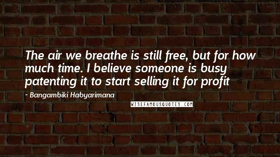 Bangambiki Habyarimana Quotes: The air we breathe is still free, but for how much time. I believe someone is busy patenting it to start selling it for profit