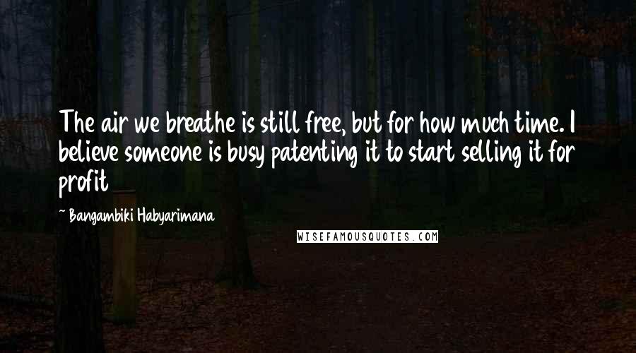 Bangambiki Habyarimana Quotes: The air we breathe is still free, but for how much time. I believe someone is busy patenting it to start selling it for profit