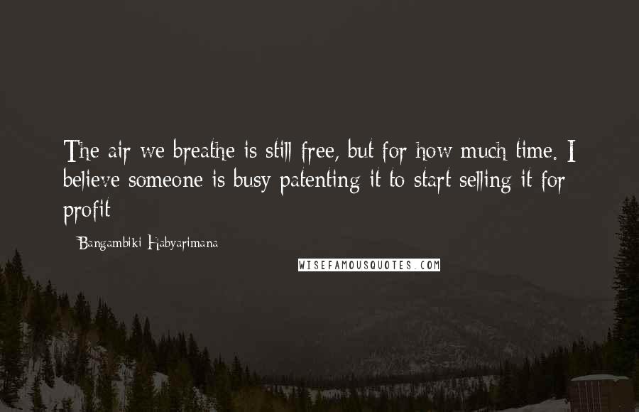 Bangambiki Habyarimana Quotes: The air we breathe is still free, but for how much time. I believe someone is busy patenting it to start selling it for profit