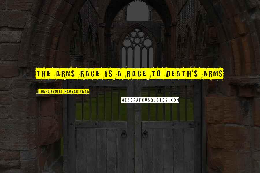 Bangambiki Habyarimana Quotes: The arms race is a race to death's arms