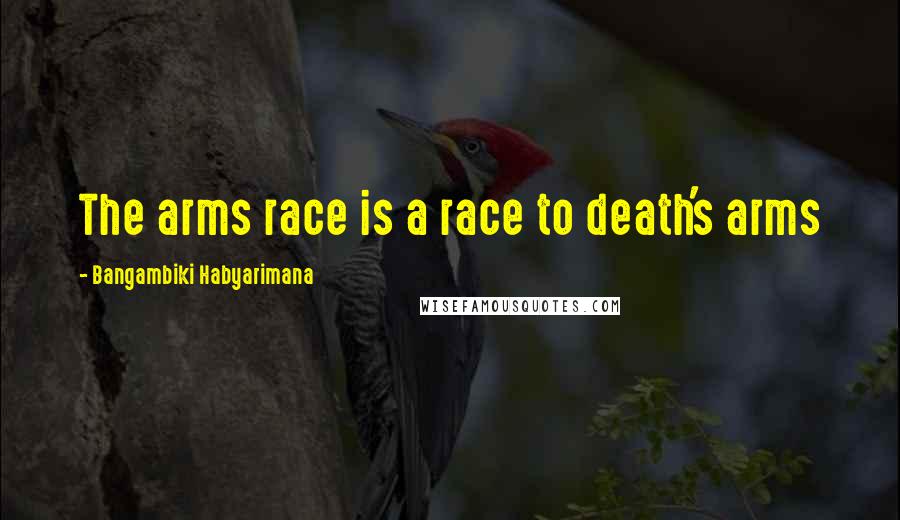 Bangambiki Habyarimana Quotes: The arms race is a race to death's arms