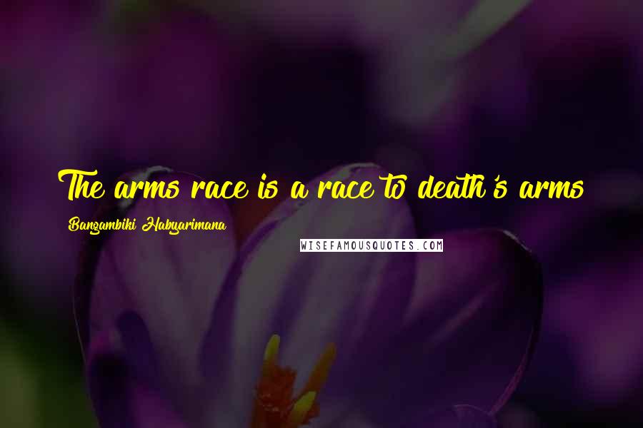 Bangambiki Habyarimana Quotes: The arms race is a race to death's arms
