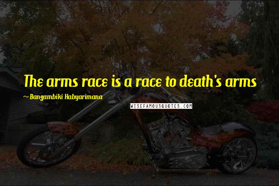 Bangambiki Habyarimana Quotes: The arms race is a race to death's arms