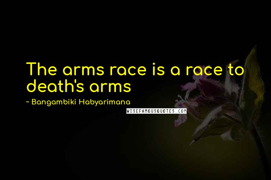 Bangambiki Habyarimana Quotes: The arms race is a race to death's arms
