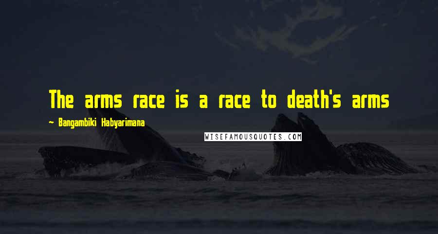 Bangambiki Habyarimana Quotes: The arms race is a race to death's arms