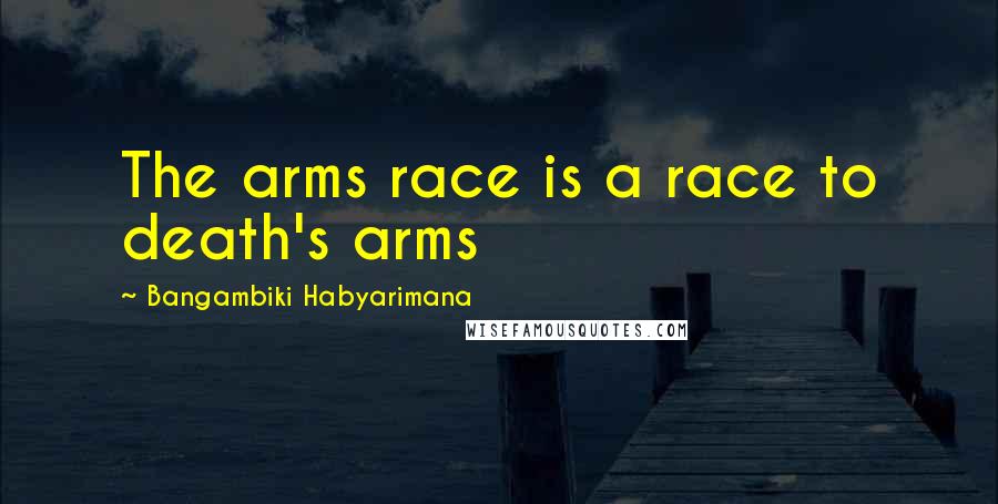 Bangambiki Habyarimana Quotes: The arms race is a race to death's arms