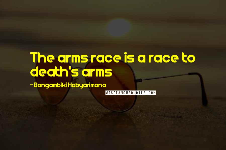 Bangambiki Habyarimana Quotes: The arms race is a race to death's arms