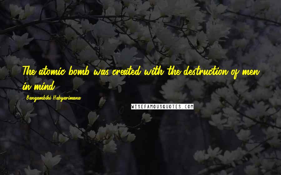 Bangambiki Habyarimana Quotes: The atomic bomb was created with the destruction of men in mind