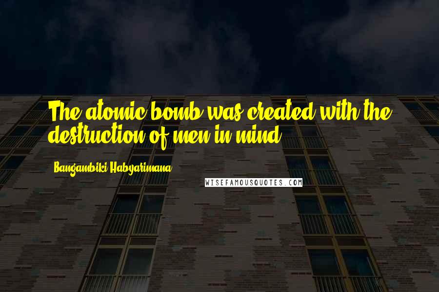 Bangambiki Habyarimana Quotes: The atomic bomb was created with the destruction of men in mind