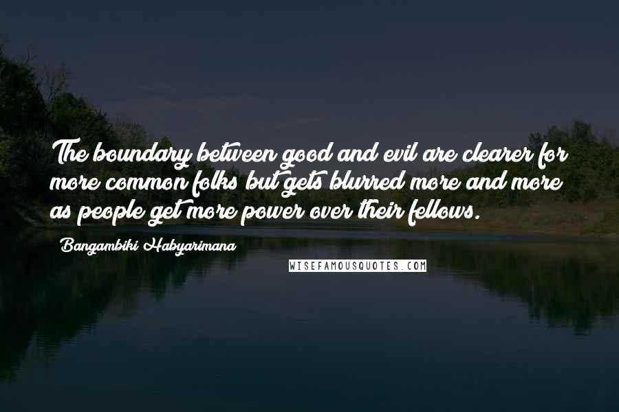 Bangambiki Habyarimana Quotes: The boundary between good and evil are clearer for more common folks but gets blurred more and more as people get more power over their fellows.