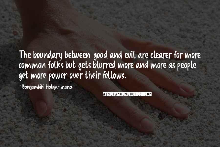 Bangambiki Habyarimana Quotes: The boundary between good and evil are clearer for more common folks but gets blurred more and more as people get more power over their fellows.