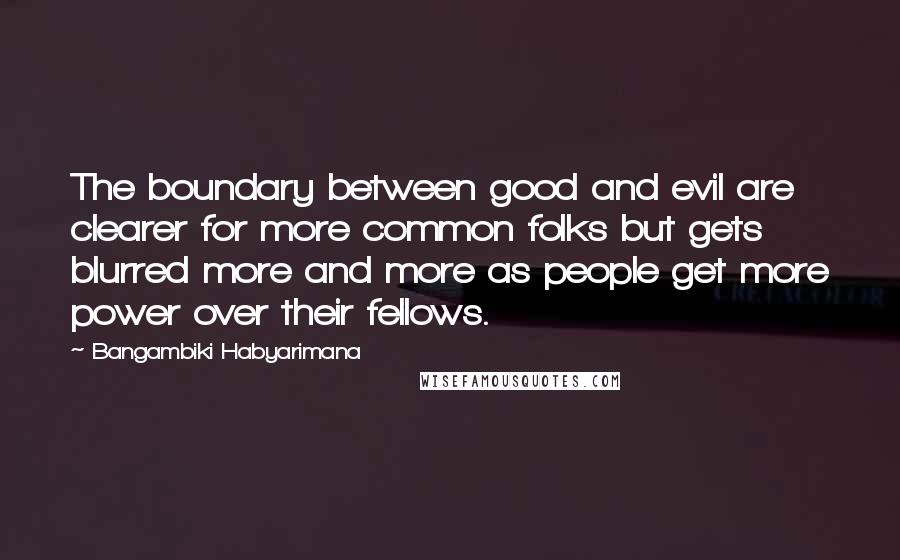 Bangambiki Habyarimana Quotes: The boundary between good and evil are clearer for more common folks but gets blurred more and more as people get more power over their fellows.