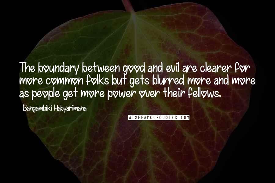 Bangambiki Habyarimana Quotes: The boundary between good and evil are clearer for more common folks but gets blurred more and more as people get more power over their fellows.