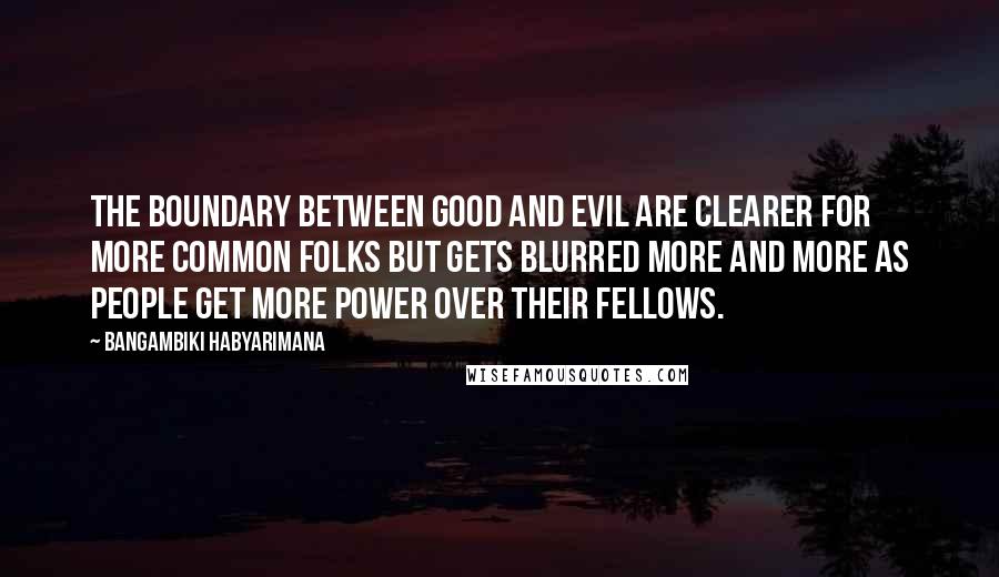 Bangambiki Habyarimana Quotes: The boundary between good and evil are clearer for more common folks but gets blurred more and more as people get more power over their fellows.