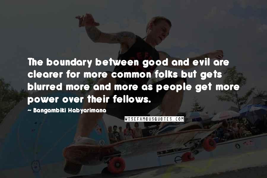 Bangambiki Habyarimana Quotes: The boundary between good and evil are clearer for more common folks but gets blurred more and more as people get more power over their fellows.