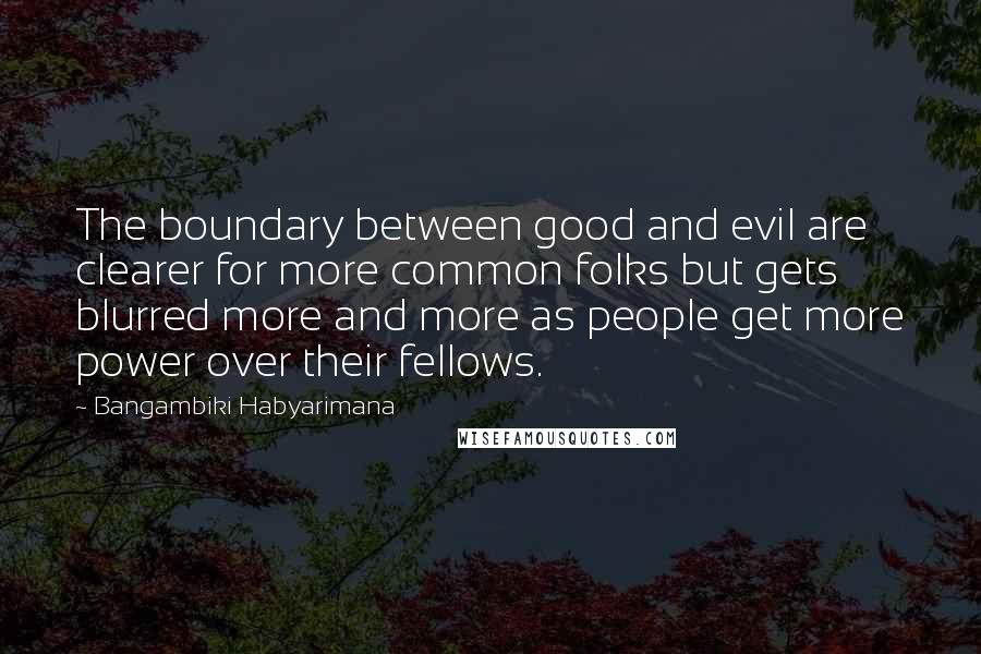 Bangambiki Habyarimana Quotes: The boundary between good and evil are clearer for more common folks but gets blurred more and more as people get more power over their fellows.