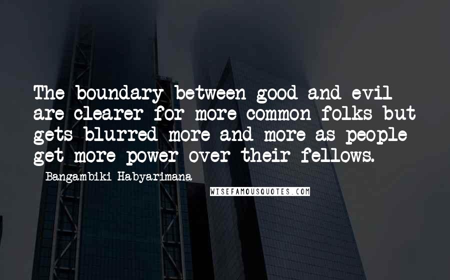 Bangambiki Habyarimana Quotes: The boundary between good and evil are clearer for more common folks but gets blurred more and more as people get more power over their fellows.