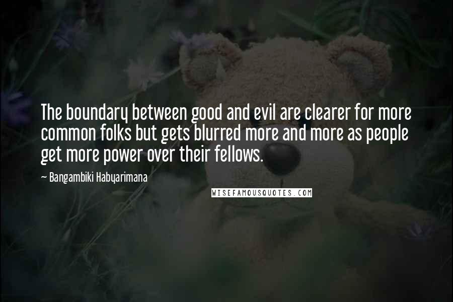 Bangambiki Habyarimana Quotes: The boundary between good and evil are clearer for more common folks but gets blurred more and more as people get more power over their fellows.