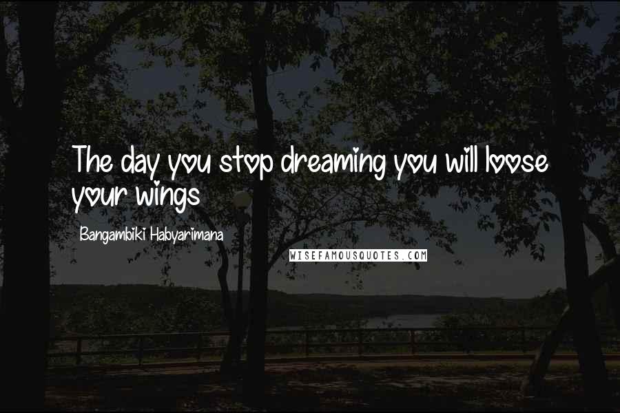 Bangambiki Habyarimana Quotes: The day you stop dreaming you will loose your wings