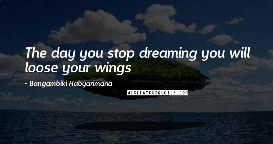Bangambiki Habyarimana Quotes: The day you stop dreaming you will loose your wings