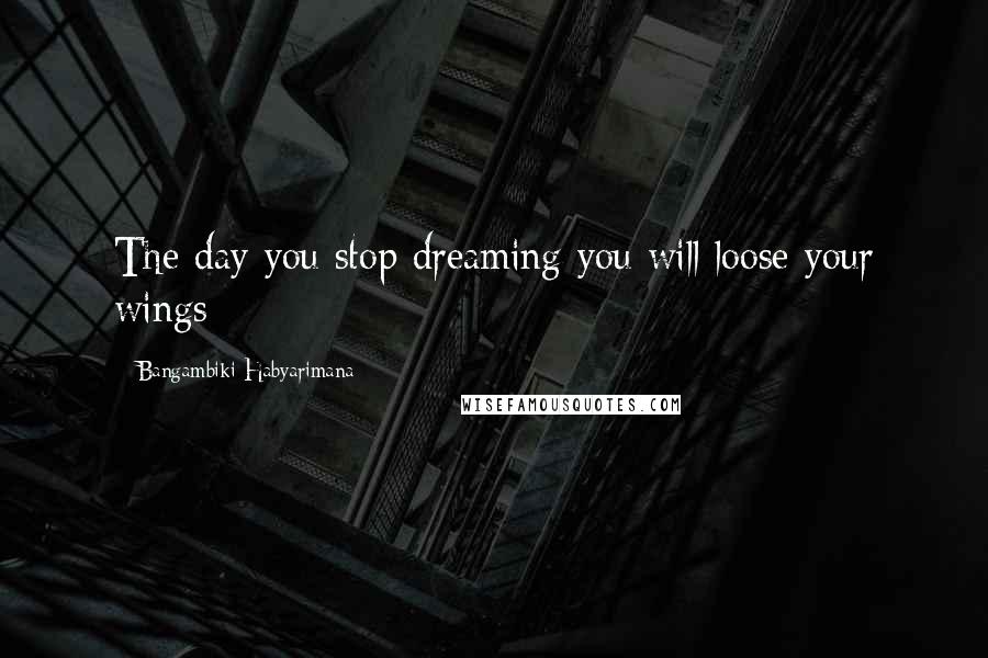Bangambiki Habyarimana Quotes: The day you stop dreaming you will loose your wings