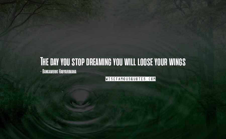 Bangambiki Habyarimana Quotes: The day you stop dreaming you will loose your wings
