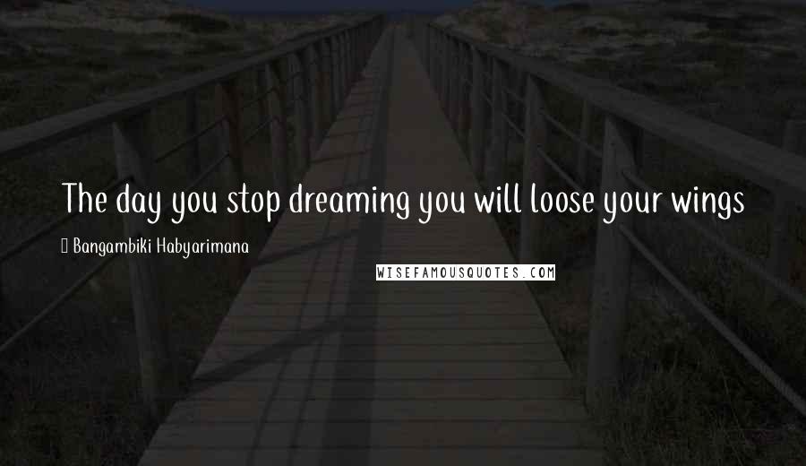 Bangambiki Habyarimana Quotes: The day you stop dreaming you will loose your wings