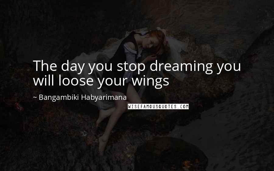 Bangambiki Habyarimana Quotes: The day you stop dreaming you will loose your wings