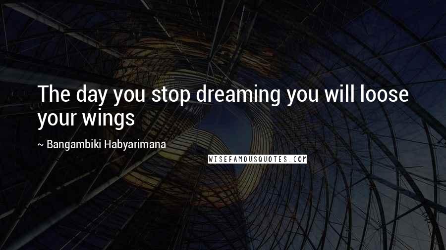 Bangambiki Habyarimana Quotes: The day you stop dreaming you will loose your wings