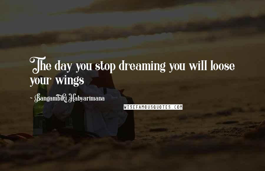 Bangambiki Habyarimana Quotes: The day you stop dreaming you will loose your wings
