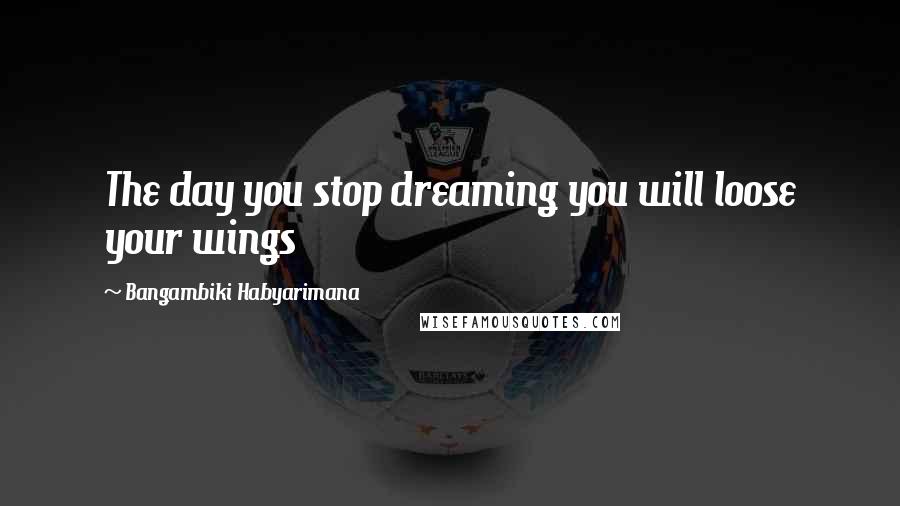 Bangambiki Habyarimana Quotes: The day you stop dreaming you will loose your wings