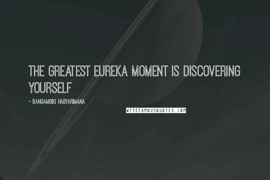 Bangambiki Habyarimana Quotes: The greatest eureka moment is discovering yourself