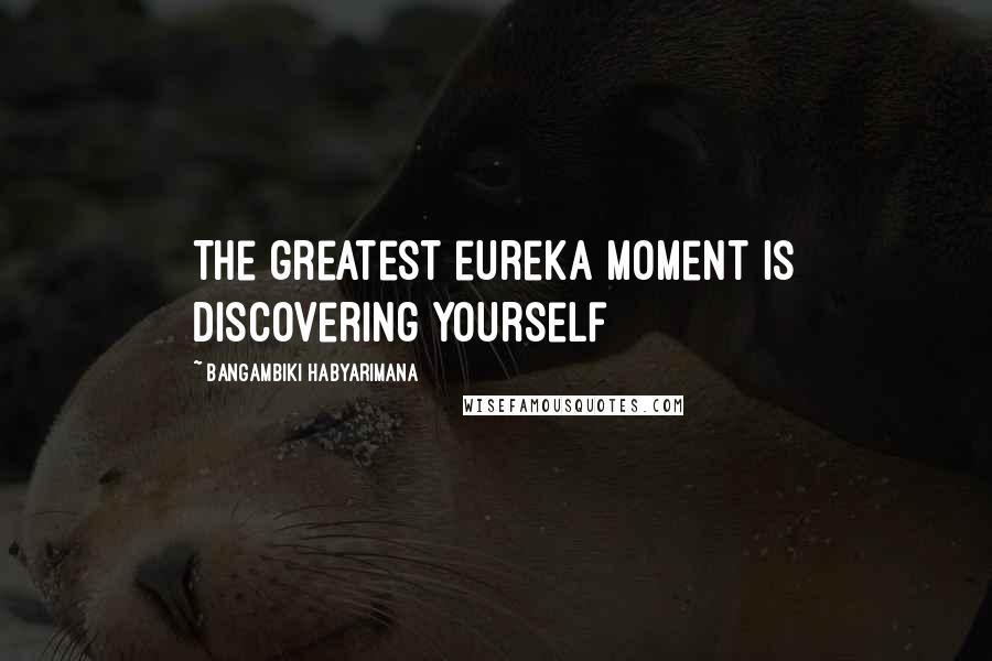 Bangambiki Habyarimana Quotes: The greatest eureka moment is discovering yourself