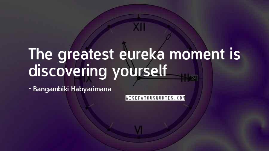 Bangambiki Habyarimana Quotes: The greatest eureka moment is discovering yourself