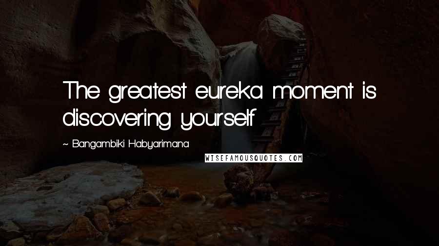 Bangambiki Habyarimana Quotes: The greatest eureka moment is discovering yourself