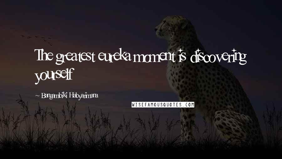 Bangambiki Habyarimana Quotes: The greatest eureka moment is discovering yourself