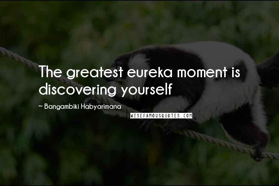 Bangambiki Habyarimana Quotes: The greatest eureka moment is discovering yourself