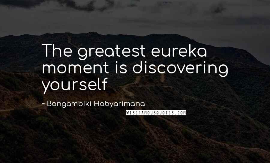 Bangambiki Habyarimana Quotes: The greatest eureka moment is discovering yourself