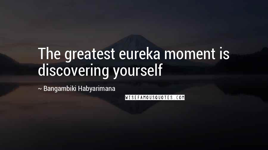 Bangambiki Habyarimana Quotes: The greatest eureka moment is discovering yourself