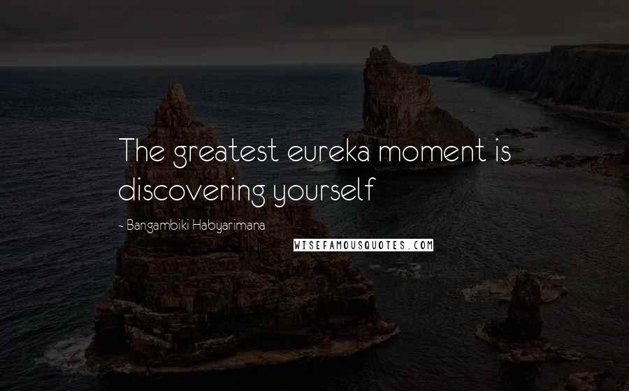 Bangambiki Habyarimana Quotes: The greatest eureka moment is discovering yourself