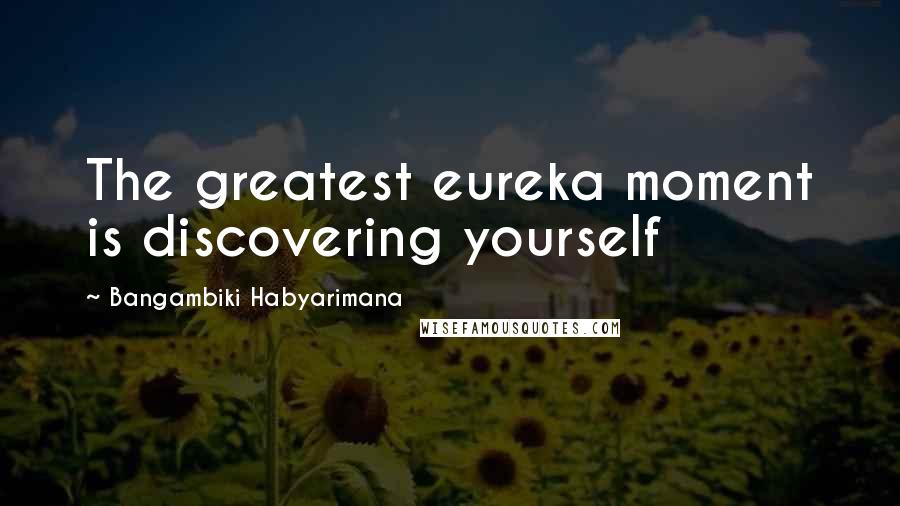 Bangambiki Habyarimana Quotes: The greatest eureka moment is discovering yourself